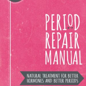 Period Repair Manual: Natural Treatment for Better Hormones and Better Periods